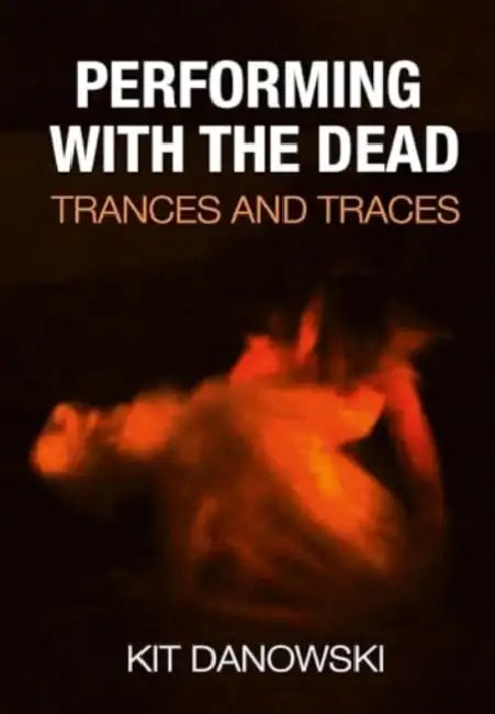 Performing with the Dead: Trances and Traces by Christopher 'Kit' Danowski