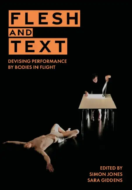 Flesh and Text: Devising Performance by Bodies in Flight by Simon Jones, Sara Giddens