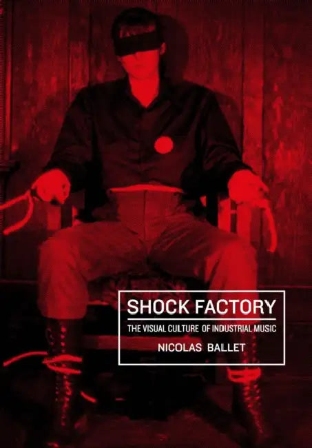 Shock Factory: The Visual Culture of Industrial Music by Nicolas Ballet