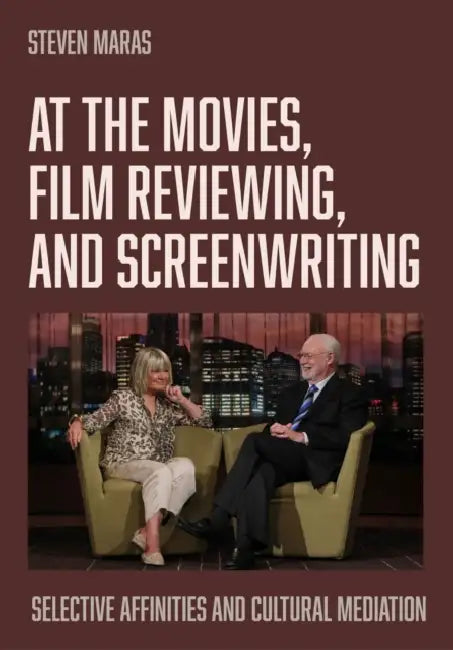 At the Movies, Film Reviewing, and Screenwriting: Selective Affinities and Cultural Mediation by Steven Maras