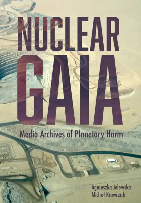 Nuclear Gaia: Media Archives of Planetary Harm by Agnieszka Jelewska, Michal Krawczak