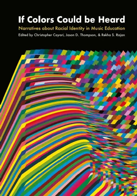 If Colors Could Be Heard: Narratives about Racial Identity in Music Education by Christopher Cayari, Jason D. Thompson, Rekha S. Rajan