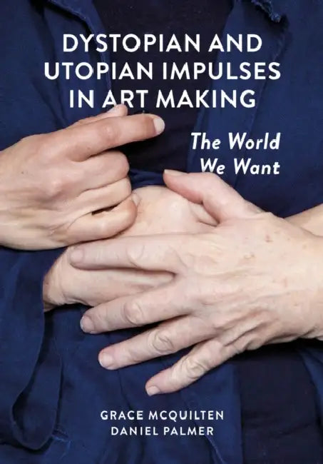 Dystopian and Utopian Impulses in Art Making: The World We Want by Grace McQuilten, Daniel Palmer