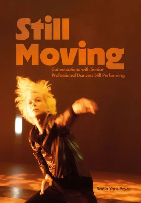 Still Moving: Conversations with Senior Professional Dancers Still Performing by Sonia York-Pryce