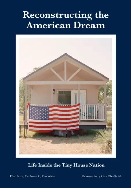 Reconstructing the American Dream: Life Inside the Tiny House Nation by Ella Harris, Mel Nowicki, Tim White