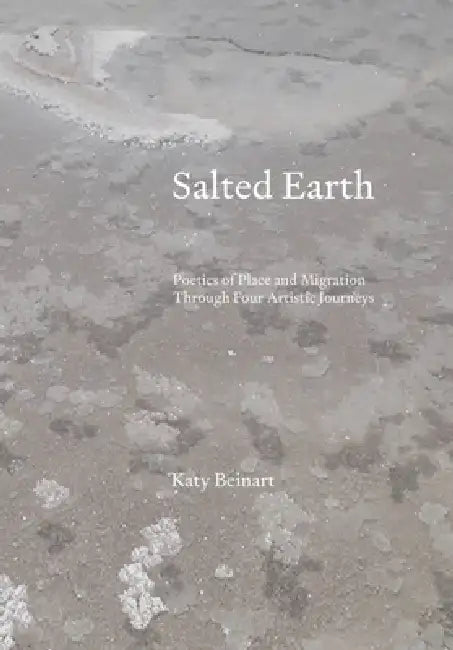Salted Earth: Poetics of Place and Migration Through Four Artistic Journeys by Katy Beinart