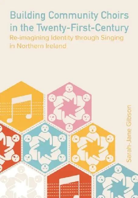 Building Community Choirs in the Twenty-First Century: Re-imagining Identity through Singing in Northern Ireland by Sarah-Jane Gibson