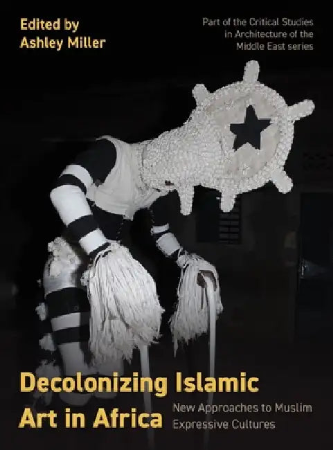 Decolonizing Islamic Art in Africa: New Approaches to Muslim Expressive Cultures by Ashley Miller
