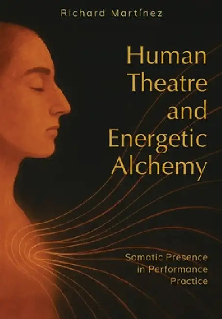 Human Theatre and Energetic Alchemy: Somatic Presence in Performance Practice by Richard Martinez