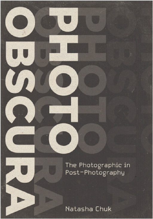 Photo Obscura: The Photographic in Post-Photography by Natasha Chuk