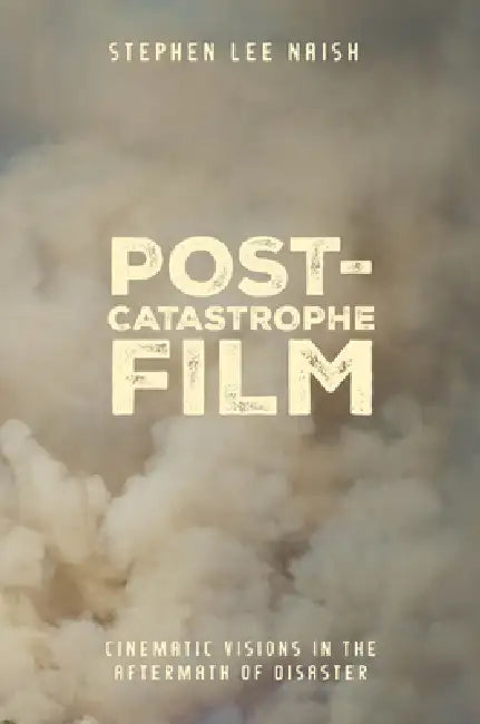 Post-Catastrophe Film: Cinematic Visions in the Aftermath of Disaster by Stephen Lee Naish