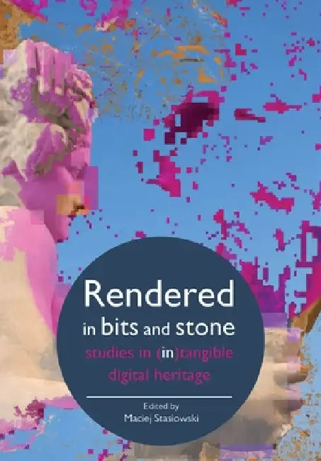 Rendered in Bits and Stone: Studies in (In)Tangible Digital Heritage by Maciej Stasiowski