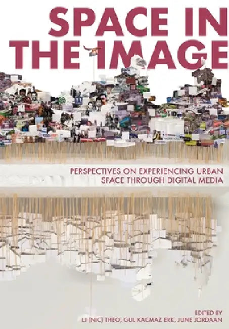 Space in the Image: Perspectives on Experiencing Urban Space Through Digital Media by Theo, Gul Kacmaz Erk, June Jordaan