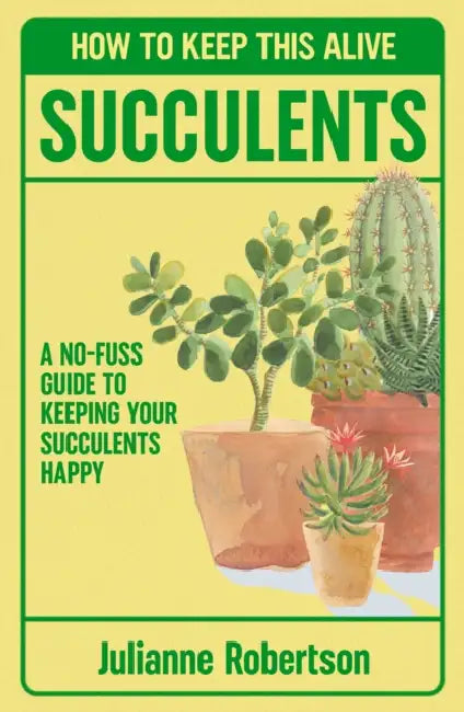 Succulents: How to Keep This Alive: A no-fuss guide to keeping your succulent alive, one pot at a time by Julianne Robertson