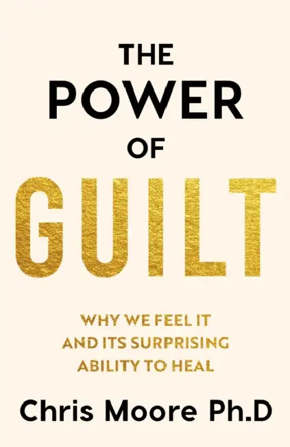 The Power of Guilt: Why We Feel It and Its Surprising Power to Heal by Chris Moore