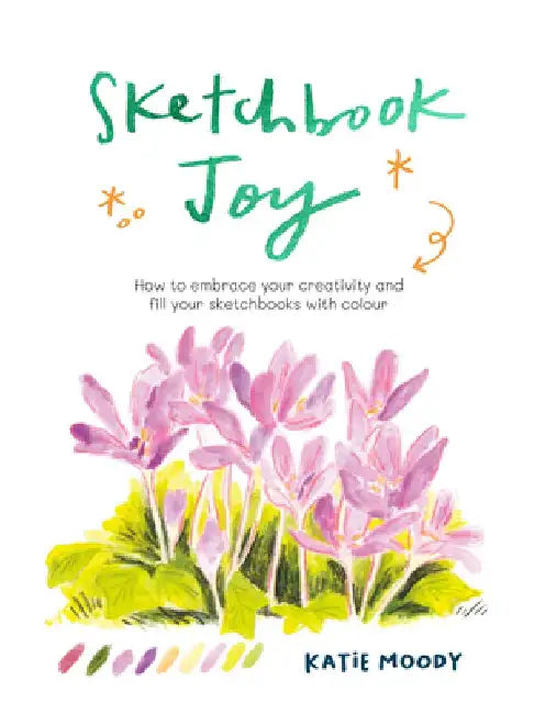 Sketchbook Joy: How to Embrace Your Creativity and Fill Your Sketchbooks with Colour by Katie Moody
