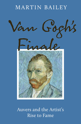 Van Gogh's Finale: Auvers and the Artist's Rise to Fame by Martin Bailey