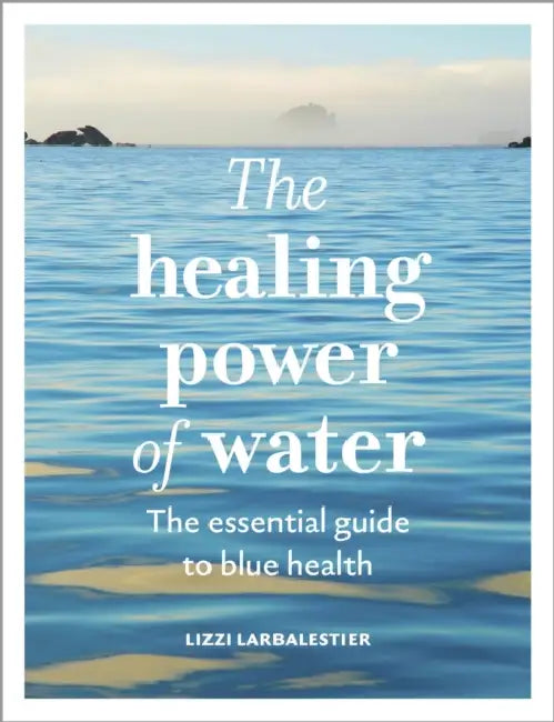 The Healing Power of Water: The Essential Guide to Blue Health by Lizzi Larbalestier, Nikki Banfield
