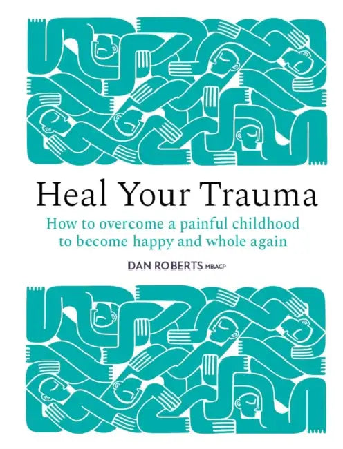 Heal Your Trauma: How to Overcome a Painful Childhood to Become Happy and Whole Again by Dan Roberts