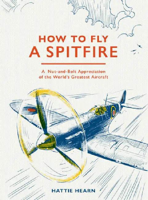 How to Fly a Spitfire: A Nut-And-Bolt Guide to the World's Greatest Aircraft by Hattie Hearn, Adi Gilbert