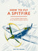 How to Fly a Spitfire: A Nut-And-Bolt Guide to the World's Greatest Aircraft by Hattie Hearn, Adi Gilbert