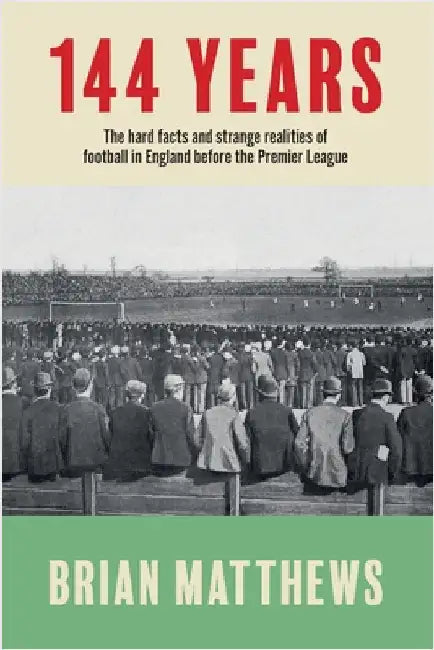 144 Years: The Hard Facts and Strange Realities of Football in England Before the Premier League by Matthews, Brian