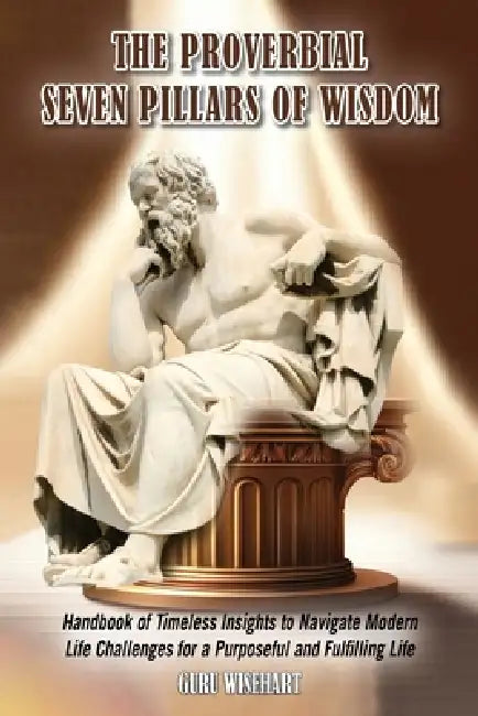 The Proverbial Seven Pillars of Wisdom: Handbook of Timeless Insights to Navigate Modern Life Challenges for a Purposeful and Fulfilling Life by Guru Wisehart