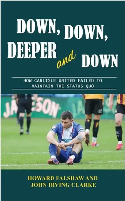Down, Down, Deeper and Down: How Carlisle United failed to maintain the status quo by Falshaw, Howard