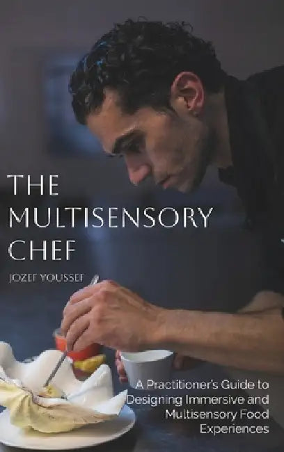 The Multisensory Chef: A Practitioner's Guide to Designing Immersive and Multisensory Food Experiences by Jozef Youssef