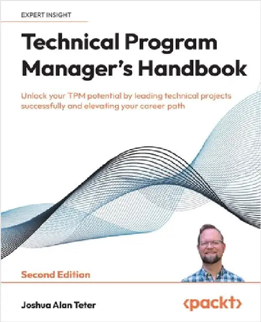 Technical Program Manager's Handbook - Second Edition: Unlock your TPM potential by leading technical projects successfully and elevating your career by Teter, Joshua Alan