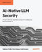 AI-Native LLM Security: Threats, defenses, and best practices for building safe and trustworthy AI by Vaibhav Malik, Ken Huang, Ads Dawson