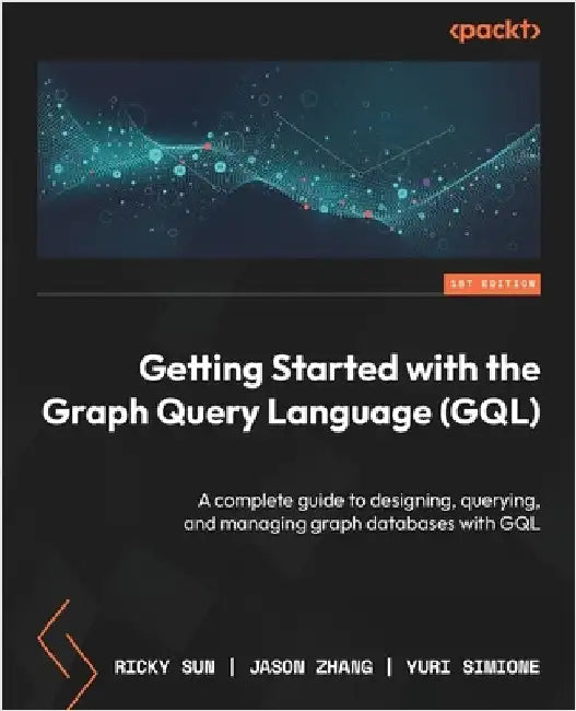 Getting Started with the Graph Query Language (GQL): A complete guide to designing, querying, and managing graph databases with GQL by Sun, Ricky