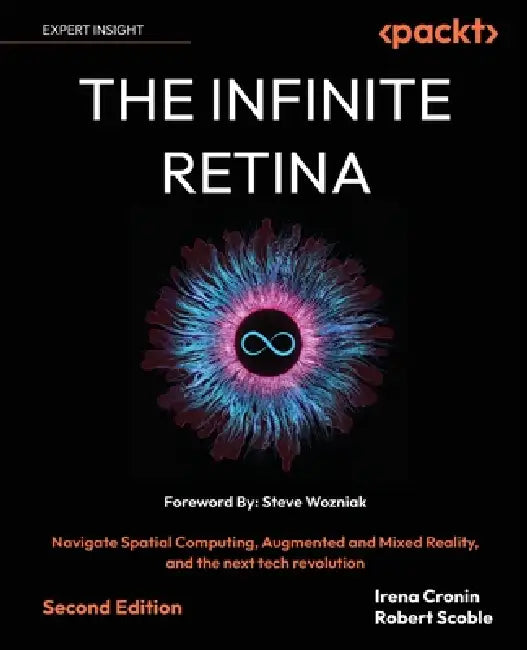 The Infinite Retina - Second Edition: Navigate Spatial Computing, Augmented and Mixed Reality, and the next tech revolution by Irena Cronin, Robert Scoble, Steve Wozniak