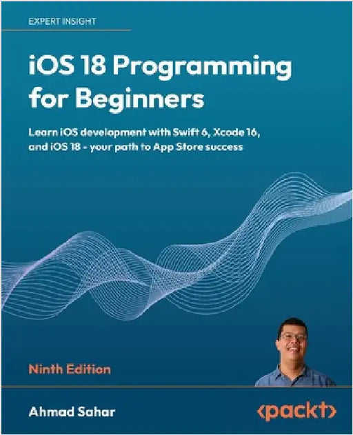 iOS 18 Programming for Beginners - Ninth Edition: Learn iOS development with Swift 6, Xcode 16, and iOS 18 - your path to App Store success by Sahar, Ahmad