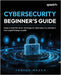 Cybersecurity Beginner's Guide: Understand the inner workings of cybersecurity and learn how experts keep us safe by Mason, Joshua