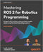 Mastering ROS 2 for Robotics Programming - Fourth Edition: Design, build, simulate, and prototype complex robots using the Robot Operating System 2 by Joseph, Lentin