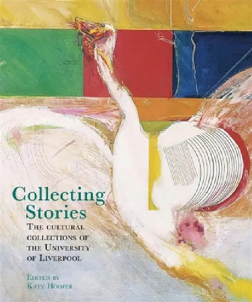 Collecting Stories: The Cultural Collections of the University of Liverpool by Katy Hooper