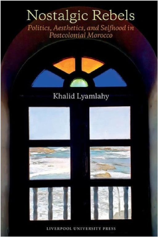 Nostalgic Rebels: Politics, Aesthetics, and Selfhood in Postcolonial Morocco by Khalid Lyamlahy