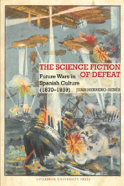 The Science Fiction of Defeat: Future Wars in Spanish Culture (1870-1939) by Juan Herrero-Senés