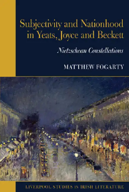 Subjectivity and Nationhood in Yeats, Joyce, and Beckett: Nietzschean Constellations by Matthew Fogarty