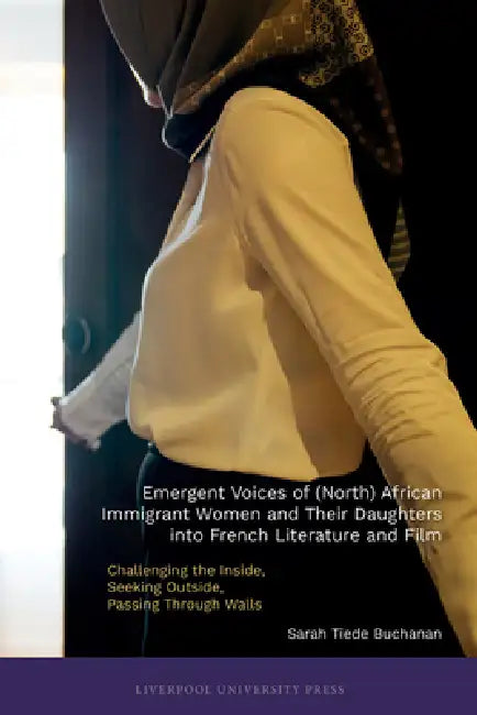 Emergent Voices of (North) African Immigrant Women and Their Daughters in French Literature and Film: Challenging the Inside, Seeking Outside, Passing by Sarah B. Buchanan