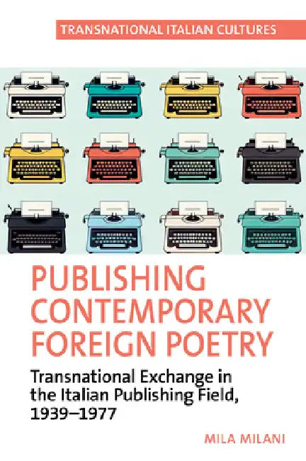 Publishing Contemporary Foreign Poetry: Transnational Exchange in the Italian Publishing Field, 1939-1977 by Mila Milani