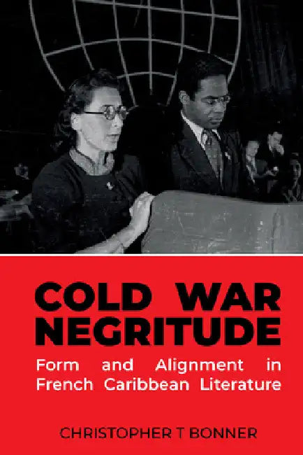 Cold War Negritude: Form and Alignment in French Caribbean Literature by Christopher T. Bonner