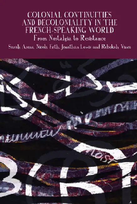 Colonial Continuities and Decoloniality in the French-Speaking World: From Nostalgia to Resistance by Sarah Arens