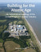 Building for the Atomic Age: An Industrial Archaeology of the United Kingdom's Nuclear Industry by Wayne D. Cocroft