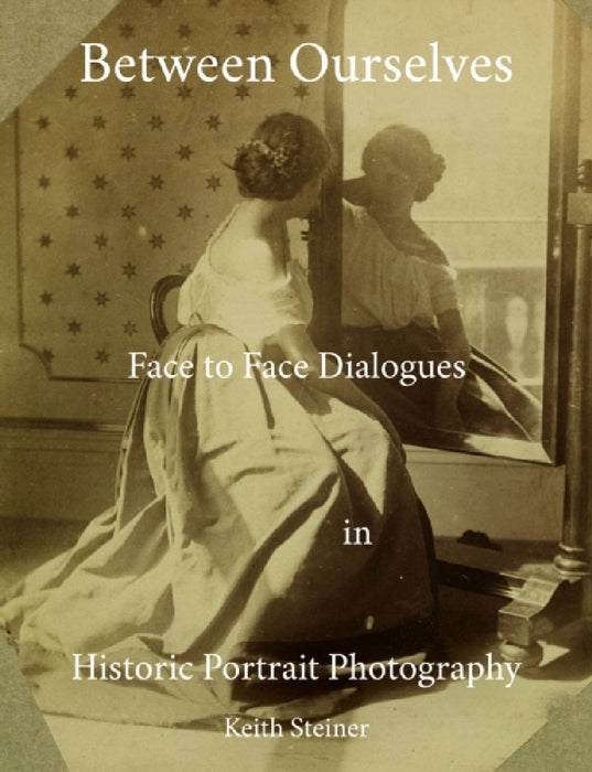 Between Ourselves: Face to Face Dialogues in Historic Portrait Photography by Keith Steiner