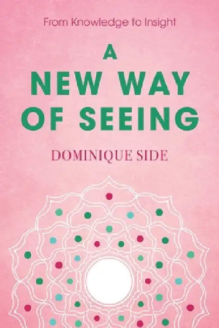 A New Way of Seeing: From Knowledge to Insight by Dominique Side