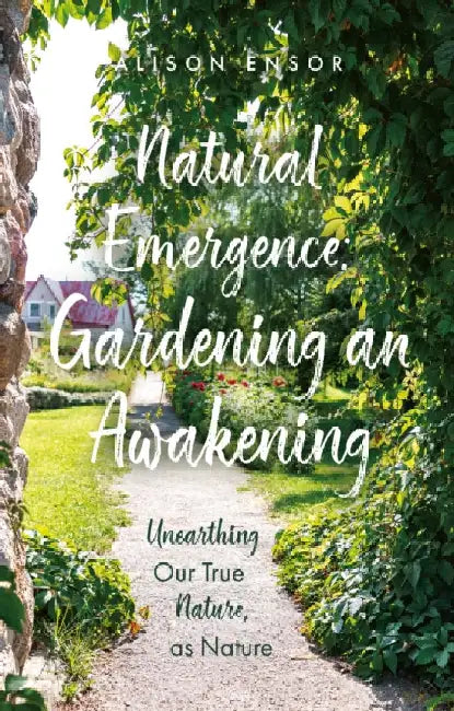 Natural Emergence: Gardening an Awakening by Alison Ensor