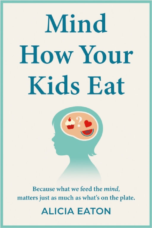 Mind How Your Kids Eat: Because what we feed the mind, matters just as much as what’s on the plate by Alicia Eaton