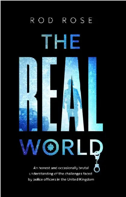 The Real World: An honest and occasionally brutal understanding of the challenges faced by Police Officers in the United Kingdom by Rod Rose